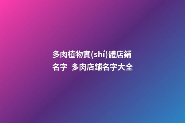 多肉植物實(shí)體店鋪名字  多肉店鋪名字大全-第1張-店鋪起名-玄機(jī)派